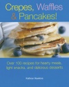 Crepes, Waffles and Pancakes!: Over 100 Recipes for Hearty Meals, Light Snacks, and Delicious Desserts