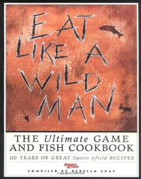 Eat Like a Wildman: 110 Years of Great Game and Fish Recipes Eat Like a Wildman: 110 Years of Great Game and Fish Recipes