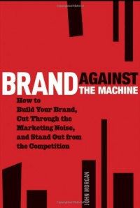 Brand Against the Machine: How to Build Your Brand, Cut Through the Marketing Noise, and Stand Out from the Competition Brand Against the Machine: How to Build Your Brand, Cut Through the Marketing Noise, and Stand Out from the Competition