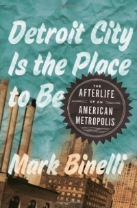 Detroit City Is the Place to Be: The Afterlife of an American Metropolis Detroit City Is the Place to Be: The Afterlife of an American Metropolis