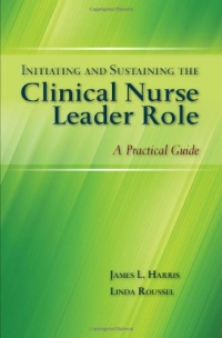 Initiating and Sustaining the Clinical Nurse Leader Role: A Practical Guide Initiating and Sustaining the Clinical Nurse Leader Role: A Practical Guide