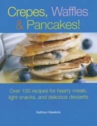 Crepes, Waffles and Pancakes!: Over 100 Recipes for Hearty Meals, Light Snacks, and Delicious Desserts Crepes, Waffles and Pancakes!: Over 100 Recipes for Hearty Meals, Light Snacks, and Delicious Desserts