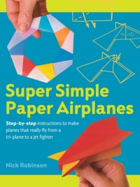 Super Simple Paper Airplanes: Step-By-Step Instructions to Make Planes That Really Fly From a Tri-Plane to a Jet Fighter Super Simple Paper Airplanes: Step-By-Step Instructions to Make Planes That Really Fly From a Tri-Plane to a Jet Fighter