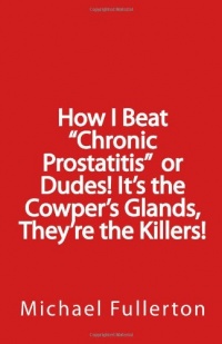 How I Beat Chronic Prostatitis or Dudes! It's the Cowper's Glands, They're the Killers! How I Beat Chronic Prostatitis or Dudes! It's the Cowper's Glands, They're the Killers!