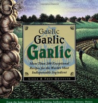 Garlic, Garlic, Garlic: More than 200 Exceptional Recipes for the World's Most Indispensable Ingredient Garlic, Garlic, Garlic: More than 200 Exceptional Recipes for the World's Most Indispensable Ingredient