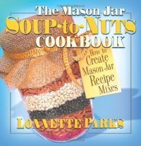 The Mason Jar Soup-To-Nuts Cookbook: How to Create Mason Jar Recipe Mixes The Mason Jar Soup-To-Nuts Cookbook: How to Create Mason Jar Recipe Mixes