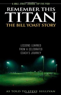 Remember This Titan: The Bill Yoast Story: Lessons Learned from a Celebrated Coach's Journey As Told to Steve Sullivan Remember This Titan: The Bill Yoast Story: Lessons Learned from a Celebrated Coach's Journey As Told to Steve Sullivan