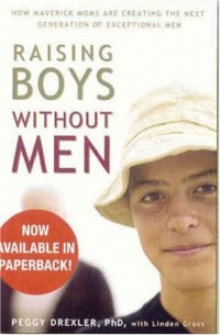 Raising Boys Without Men: How Maverick Moms are Creating the Next Generation of Exceptional Men Raising Boys Without Men: How Maverick Moms are Creating the Next Generation of Exceptional Men