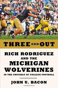 Three and Out: Rich Rodriguez and the Michigan Wolverines in the Crucible of College Football Three and Out: Rich Rodriguez and the Michigan Wolverines in the Crucible of College Football