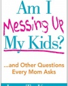 Am I Messing Up My Kids?: ...and Other Questions Every Mom Asks