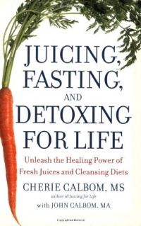 Juicing, Fasting, and Detoxing for Life: Unleash the Healing Power of Fresh Juices and Cleansing Diets Juicing, Fasting, and Detoxing for Life: Unleash the Healing Power of Fresh Juices and Cleansing Diets