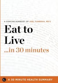 Summary: Eat to Live ...in 30 Minutes - A Concise Summary of Joel Fuhrman MD's Bestselling Book