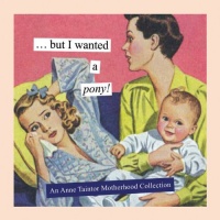 But I Wanted a Pony!: An Anne Taintor Motherhood Collection But I Wanted a Pony!: An Anne Taintor Motherhood Collection
