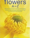 Flowers A to Z: Buying, Growing, Cutting, Arranging - A Beautiful Reference Guide to Selecting and Caring for the Best from Florist and Garden