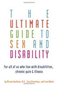 The Ultimate Guide to Sex and Disability: For All of Us Who Live with Disabilities, Chronic Pain, and Illness The Ultimate Guide to Sex and Disability: For All of Us Who Live with Disabilities, Chronic Pain, and Illness