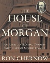 The House of Morgan: An American Banking Dynasty and the Rise of Modern Finance