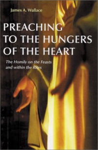 Preaching to the Hungers of the Heart: Preaching on the Feasts and Within the Rites Preaching to the Hungers of the Heart: Preaching on the Feasts and Within the Rites