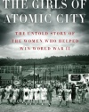 The Girls of Atomic City: The Untold Story of the Women Who Helped Win World War II