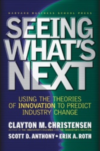 Seeing What's Next: Using the Theories of Innovation to Predict Industry Change Seeing What's Next: Using the Theories of Innovation to Predict Industry Change