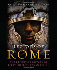Legions of Rome: The Definitive History of Every Imperial Roman Legion Legions of Rome: The Definitive History of Every Imperial Roman Legion