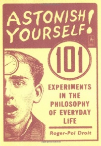 Astonish Yourself: 101 Experiments in the Philosophy of Everyday Life Astonish Yourself: 101 Experiments in the Philosophy of Everyday Life