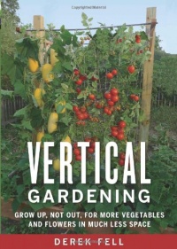 Vertical Gardening: Grow Up, Not Out, for More Vegetables and Flowers in Much Less Space Vertical Gardening: Grow Up, Not Out, for More Vegetables and Flowers in Much Less Space