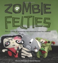 Zombie Felties: How to Raise 16 Gruesome Felt Creatures from the Undead Zombie Felties: How to Raise 16 Gruesome Felt Creatures from the Undead