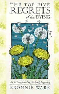 The Top Five Regrets of the Dying: A Life Transformed by the Dearly Departing The Top Five Regrets of the Dying: A Life Transformed by the Dearly Departing