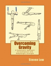 Overcoming Gravity: A Systematic Approach to Gymnastics and Bodyweight Strength Overcoming Gravity: A Systematic Approach to Gymnastics and Bodyweight Strength