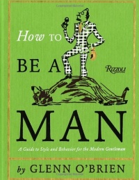 How To Be a Man: A Guide To Style and Behavior For The Modern Gentleman How To Be a Man: A Guide To Style and Behavior For The Modern Gentleman