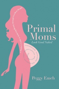 Primal Moms Look Good Naked: A Mother's Guide to Achieving Beauty through Excellent Health Primal Moms Look Good Naked: A Mother's Guide to Achieving Beauty through Excellent Health