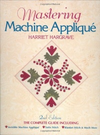 Mastering Machine Applique: The Complete Guide Including Invisible Machine Applique, Satin Stitch, Blanket Stitch & Much More Mastering Machine Applique: The Complete Guide Including Invisible Machine Applique, Satin Stitch, Blanket Stitch & Much More