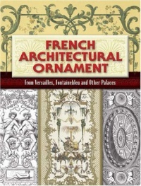 French Architectural Ornament: From Versailles, Fontainebleau and Other Palaces (Dover Architecture) French Architectural Ornament: From Versailles, Fontainebleau and Other Palaces (Dover Architecture)