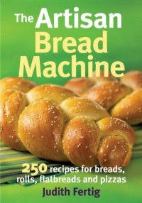 The Artisan Bread Machine: 250 Recipes for Breads, Rolls, Flatbreads and Pizzas The Artisan Bread Machine: 250 Recipes for Breads, Rolls, Flatbreads and Pizzas