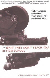 What They Don't Teach You at Film School: 161 Strategies For Making Your Own Movies No Matter What