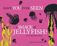 Have You Ever Seen a Smack of Jellyfish?: An Alphabet Book Have You Ever Seen a Smack of Jellyfish?: An Alphabet Book