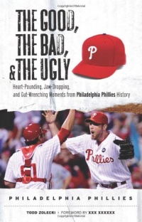 The Good, the Bad, & the Ugly: Philadelphia Phillies: Heart-Pounding, Jaw-Dropping, and Gut-Wrenching Moments from Philadelphia Phillies History The Good, the Bad, & the Ugly: Philadelphia Phillies: Heart-Pounding, Jaw-Dropping, and Gut-Wrenching Moments from Philadelphia Phillies History