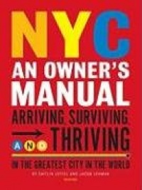 NYC: An Owner's Manual: Arriving, Surviving and Thriving in the Greatest City in the World NYC: An Owner's Manual: Arriving, Surviving and Thriving in the Greatest City in the World