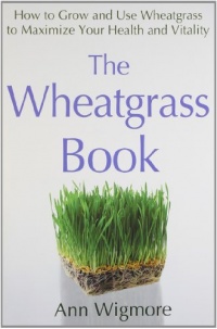 The Wheatgrass Book: How to Grow and Use Wheatgrass to Maximize Your Health and Vitality