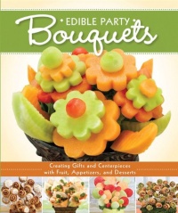 Edible Party Bouquets: Creating Gifts and Centerpieces with Fruit, Appetizer, and Desserts Edible Party Bouquets: Creating Gifts and Centerpieces with Fruit, Appetizer, and Desserts