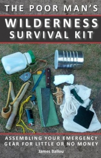 Poor Man's Wilderness Survival Kit: Assembling Your Emergency Gear for Little or No Money Poor Man's Wilderness Survival Kit: Assembling Your Emergency Gear for Little or No Money