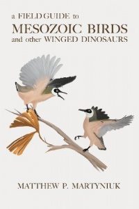 A Field Guide to Mesozoic Birds and Other Winged Dinosaurs A Field Guide to Mesozoic Birds and Other Winged Dinosaurs