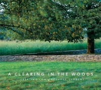 A Clearing in the Woods: Creating Contemporary Gardens A Clearing in the Woods: Creating Contemporary Gardens