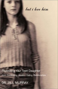 But I Love Him: Protecting Your Teen Daughter from Controlling, Abusive Dating Relationships