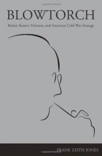 Blowtorch: Robert Komer, Vietnam, and American Cold War Strategy Blowtorch: Robert Komer, Vietnam, and American Cold War Strategy