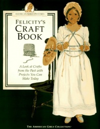 Felicity's Craft Book: A Look at Crafts from the Past with Projects You Can Make Today (The American Girls Collection. American Girls Pastimes)