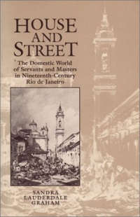 House and Street: The Domestic World of Servants and Masters in Nineteenth-Century Rio de Janeiro House and Street: The Domestic World of Servants and Masters in Nineteenth-Century Rio de Janeiro