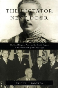 The Dictator Next Door: The Good Neighbor Policy and the Trujillo Regime in the Dominican Republic, 1930-1945 (American Encounters/Global Interactions) The Dictator Next Door: The Good Neighbor Policy and the Trujillo Regime in the Dominican Republic, 1930-1945 (American Encounters/Global Interactions)