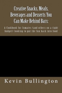 Creative Snacks, Meals, Beverages and Desserts You Can Make Behind Bars:: A Cookbook for Inmates (and others on a tight budget) looking to put the fun back into food Creative Snacks, Meals, Beverages and Desserts You Can Make Behind Bars:: A Cookbook for Inmates (and others on a tight budget) looking to put the fun back into food