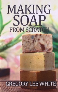 Making Soap From Scratch: How to Make Handmade Soap - A Beginners Guide and Beyond Making Soap From Scratch: How to Make Handmade Soap - A Beginners Guide and Beyond
